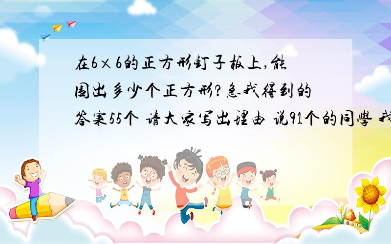 在6×6的正方形钉子板上,能围出多少个正方形?急我得到的答案55个 请大家写出理由 说91个的同学 我问下1乘以1的36个从哪里来 是由36个点组成啊