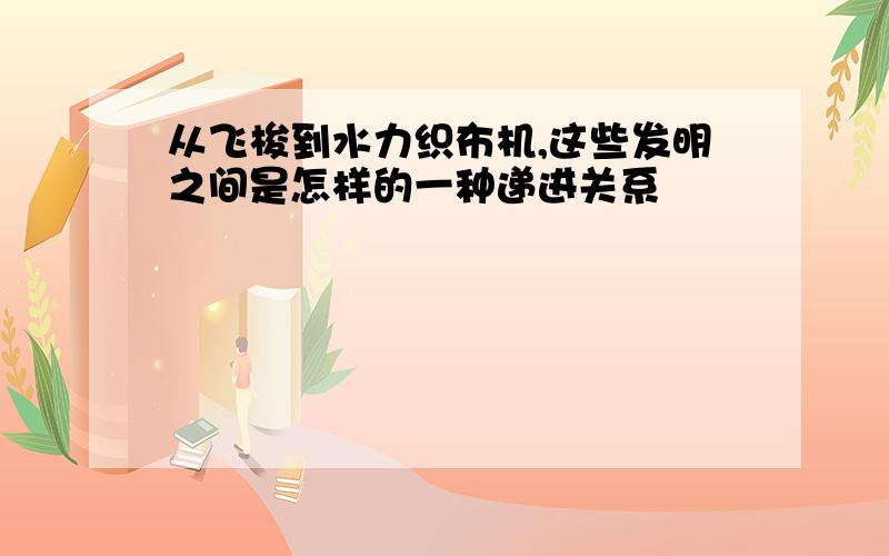 从飞梭到水力织布机,这些发明之间是怎样的一种递进关系