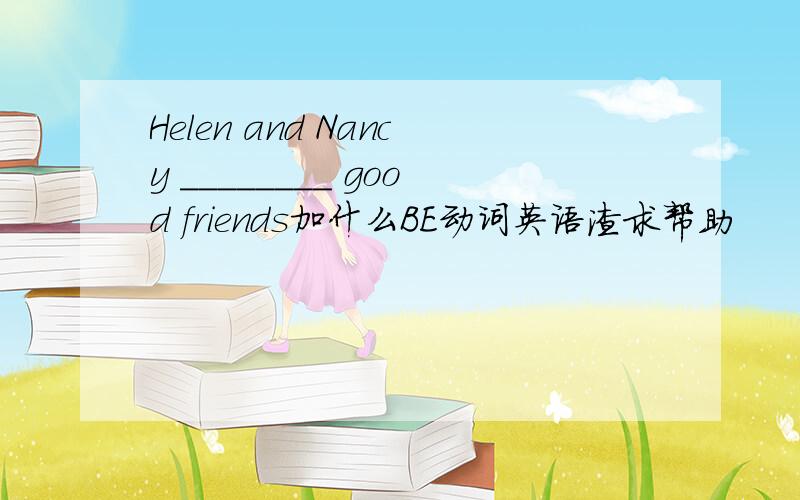 Helen and Nancy ________ good friends加什么BE动词英语渣求帮助