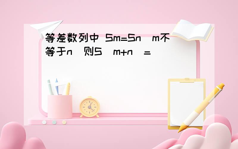 等差数列中 Sm=Sn(m不等于n)则S(m+n)=