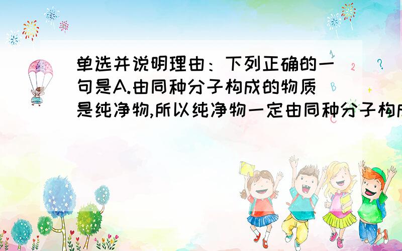 单选并说明理由：下列正确的一句是A.由同种分子构成的物质是纯净物,所以纯净物一定由同种分子构成B.当元素原子的最外层电子数达到8个电子时,元素的性质比较稳定,氖原子核外最层电子