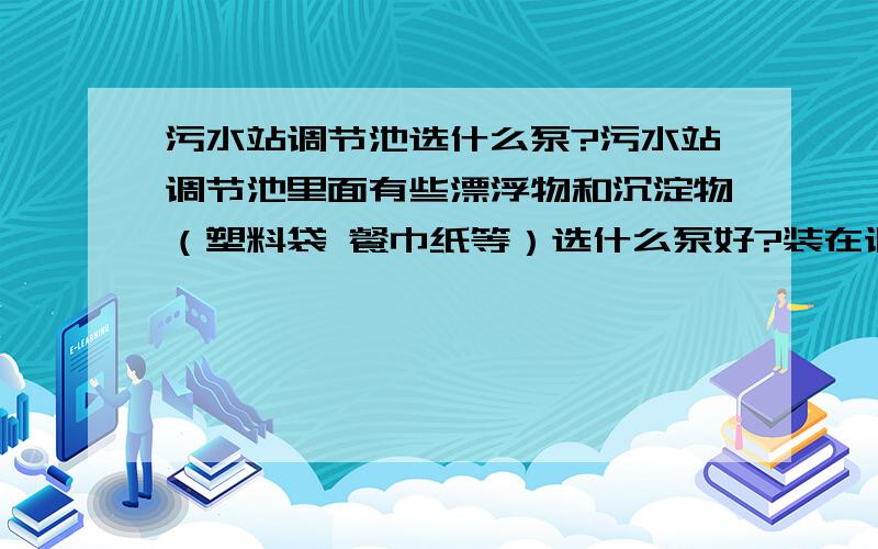 污水站调节池选什么泵?污水站调节池里面有些漂浮物和沉淀物（塑料袋 餐巾纸等）选什么泵好?装在调节池外面.