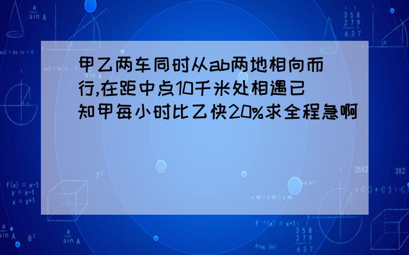 甲乙两车同时从ab两地相向而行,在距中点10千米处相遇已知甲每小时比乙快20%求全程急啊