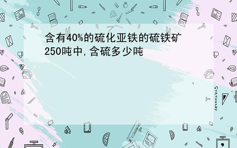 含有40%的硫化亚铁的硫铁矿250吨中,含硫多少吨