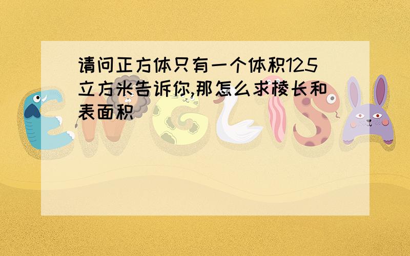 请问正方体只有一个体积125立方米告诉你,那怎么求棱长和表面积