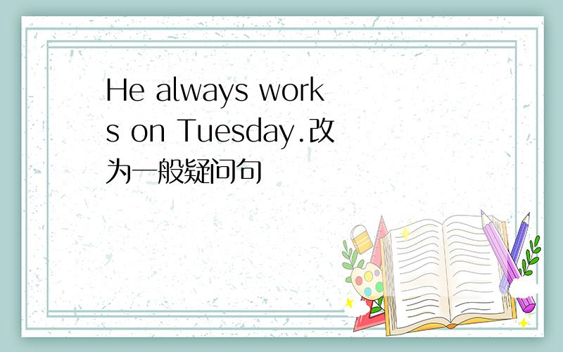 He always works on Tuesday.改为一般疑问句