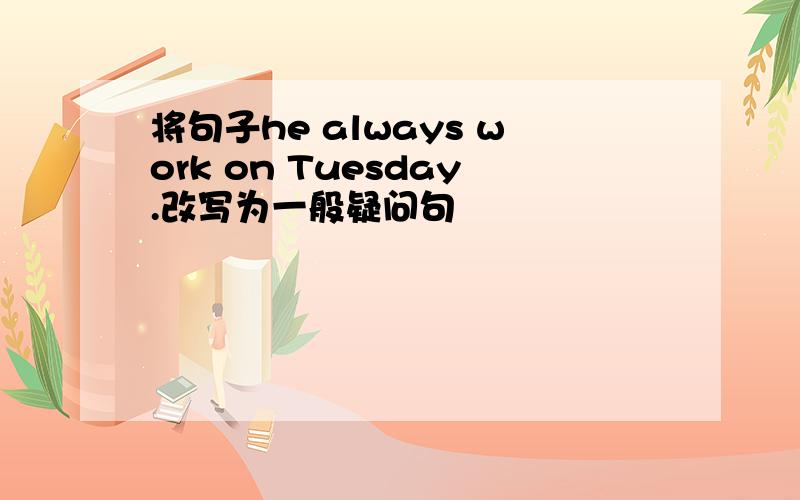 将句子he always work on Tuesday.改写为一般疑问句