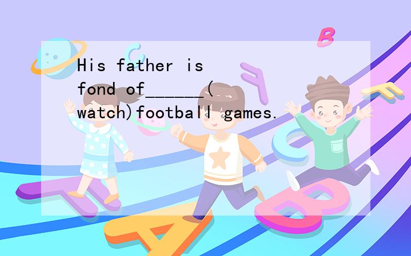 His father is fond of______(watch)football games.