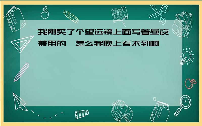 我刚买了个望远镜上面写着昼夜兼用的,怎么我晚上看不到啊