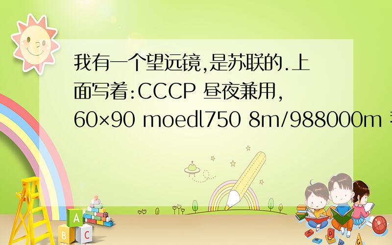 我有一个望远镜,是苏联的.上面写着:CCCP 昼夜兼用,60×90 moedl750 8m/988000m 我有一个望远镜,是苏联的.上面写着:CCCP 昼夜兼用,60×90 moedl750 8m/988000m 这个望远镜是迷彩的,是我当警察的叔叔给我的.