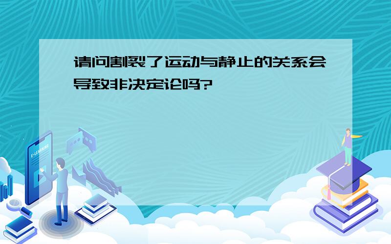 请问割裂了运动与静止的关系会导致非决定论吗?