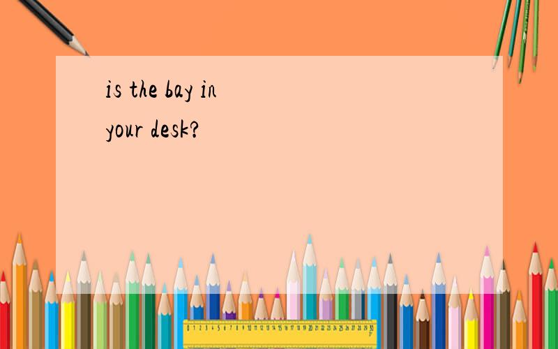 is the bay in your desk?