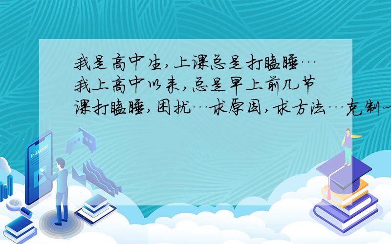 我是高中生,上课总是打瞌睡…我上高中以来,总是早上前几节课打瞌睡,困扰…求原因,求方法…克制一类的话就不用说了,主要是些客观原因…