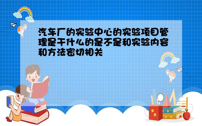 汽车厂的实验中心的实验项目管理是干什么的是不是和实验内容和方法密切相关