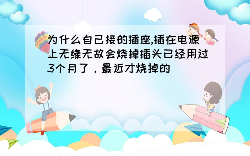 为什么自己接的插座,插在电源上无缘无故会烧掉插头已经用过3个月了，最近才烧掉的