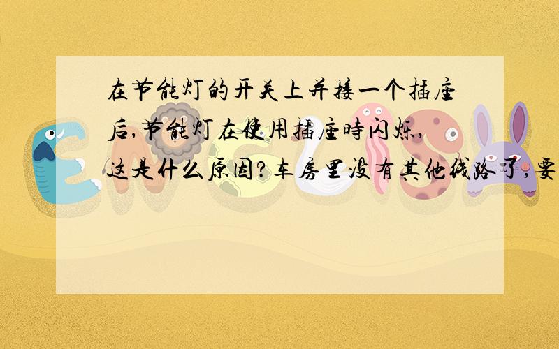 在节能灯的开关上并接一个插座后,节能灯在使用插座时闪烁,这是什么原因?车房里没有其他线路了,要另外加个插座给电动车充电用.在原来的电灯开关处并联出插座,合上插座电源的按钮,节能