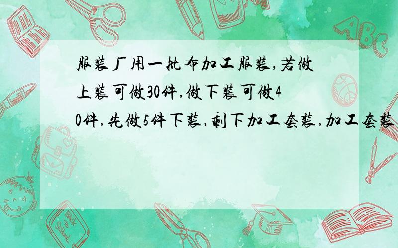 服装厂用一批布加工服装,若做上装可做30件,做下装可做40件,先做5件下装,剩下加工套装,加工套装多少件