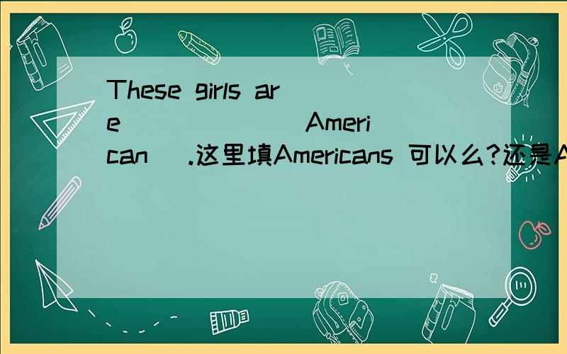 These girls are _____ (American) .这里填Americans 可以么?还是American American什么时候可以用复数形式?