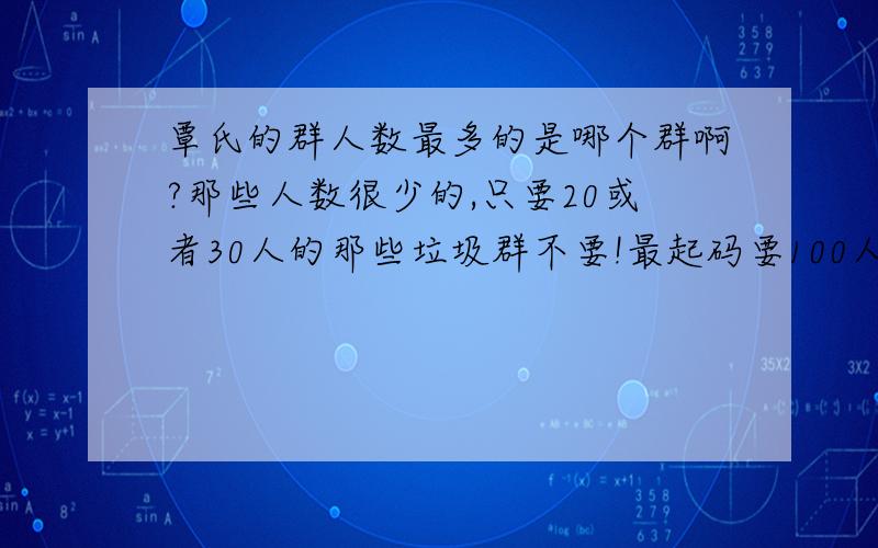 覃氏的群人数最多的是哪个群啊?那些人数很少的,只要20或者30人的那些垃圾群不要!最起码要100人左右的!64063871这个还可以，