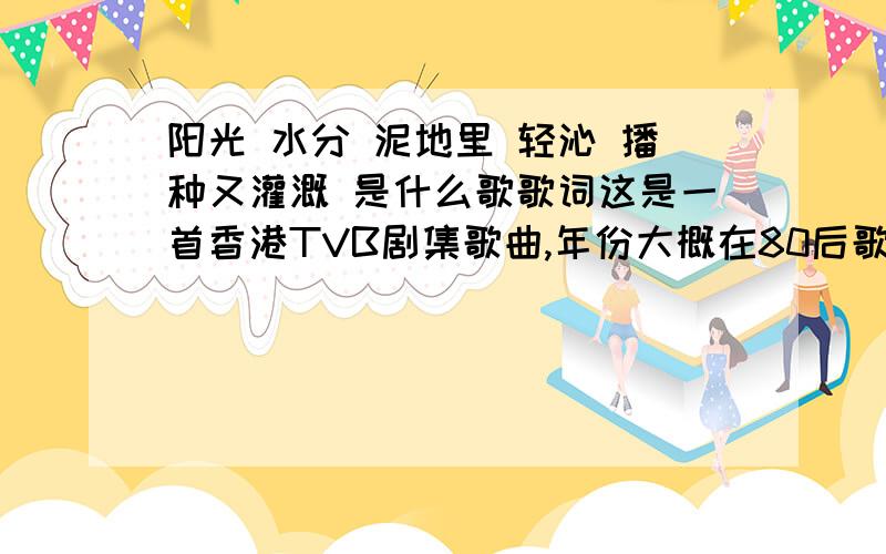 阳光 水分 泥地里 轻沁 播种又灌溉 是什么歌歌词这是一首香港TVB剧集歌曲,年份大概在80后歌词大至是：阳光 水分 泥地里柔柔轻沁 播种又灌溉 极美丽也吸引 脑袋天天 又答又问 自幼失天真