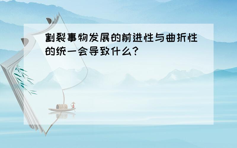 割裂事物发展的前进性与曲折性的统一会导致什么?