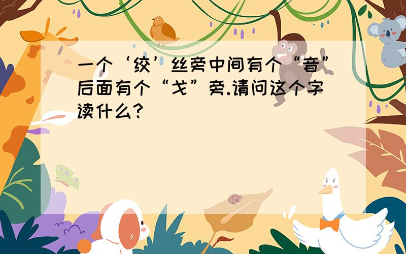 一个‘绞’丝旁中间有个“音”后面有个“戈”旁.请问这个字读什么?