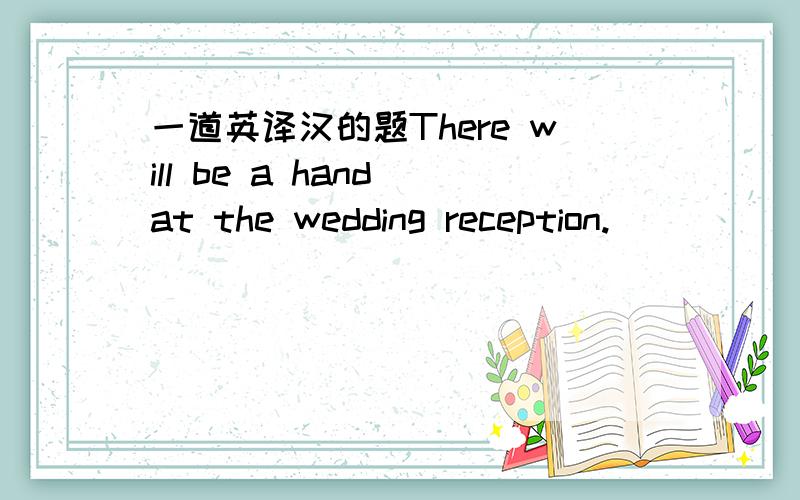 一道英译汉的题There will be a hand at the wedding reception.