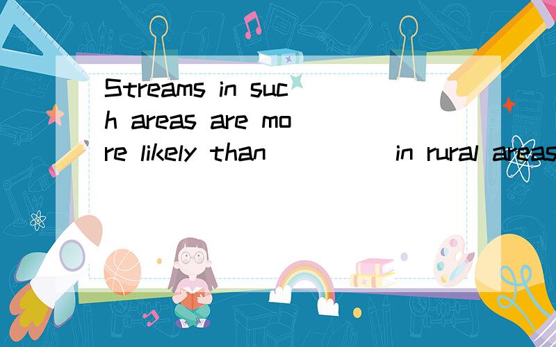 Streams in such areas are more likely than ____ in rural areas to be pollute答案是ones 还是those