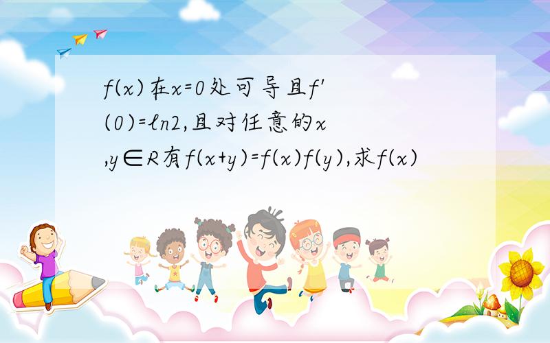 f(x)在x=0处可导且f'(0)=ln2,且对任意的x,y∈R有f(x+y)=f(x)f(y),求f(x)