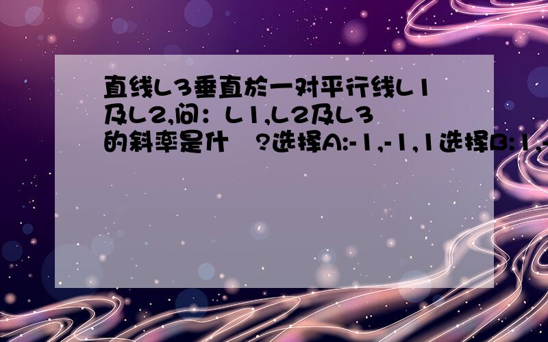 直线L3垂直於一对平行线L1及L2,问：L1,L2及L3的斜率是什麼?选择A:-1,-1,1选择B:1,-1,1选择C:-1,1,-1选择D:1,1,-1