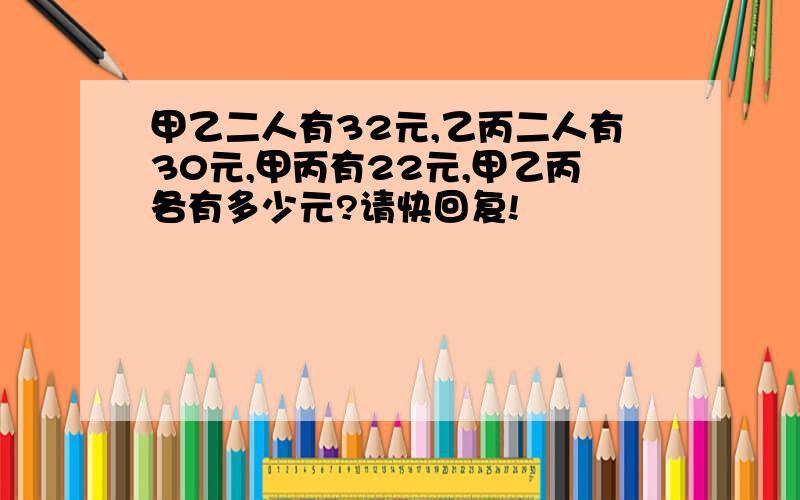 甲乙二人有32元,乙丙二人有30元,甲丙有22元,甲乙丙各有多少元?请快回复!