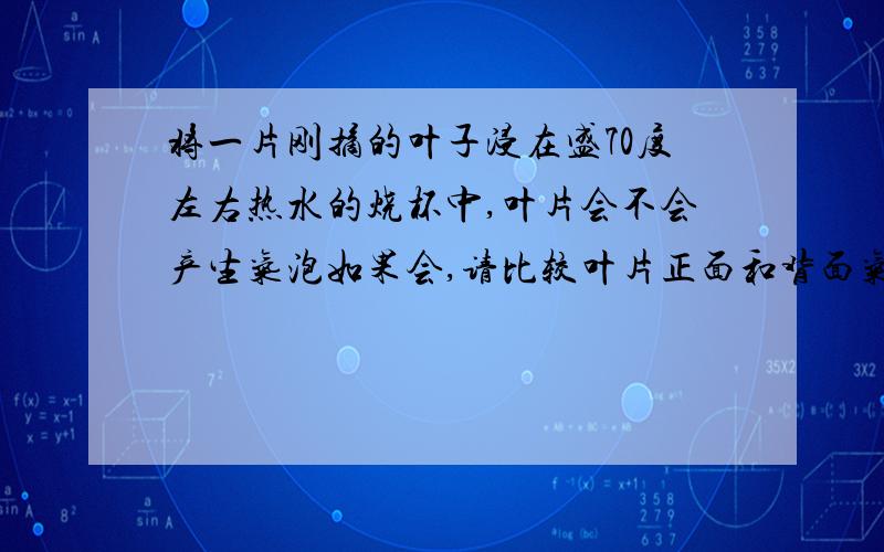 将一片刚摘的叶子浸在盛70度左右热水的烧杯中,叶片会不会产生气泡如果会,请比较叶片正面和背面气泡的数目,尝试对你所观察到的现象进行解释