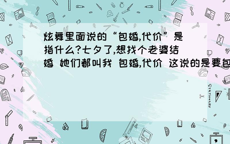 炫舞里面说的“包婚,代价”是指什么?七夕了,想找个老婆结婚 她们都叫我 包婚,代价 这说的是要包什么东西?戒指还是什么的?