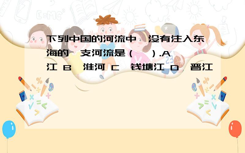 下列中国的河流中,没有注入东海的一支河流是（　）.A、瓯江 B、淮河 C、钱塘江 D、晋江