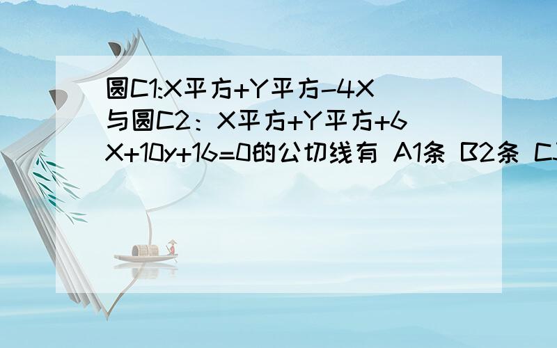 圆C1:X平方+Y平方-4X与圆C2：X平方+Y平方+6X+10y+16=0的公切线有 A1条 B2条 C3条 D4条请写出具体过程