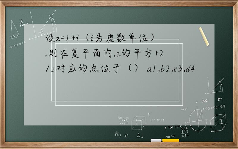 设z=1+i（i为虚数单位）,则在复平面内,z的平方+2/z对应的点位于（） a1,b2,c3,d4