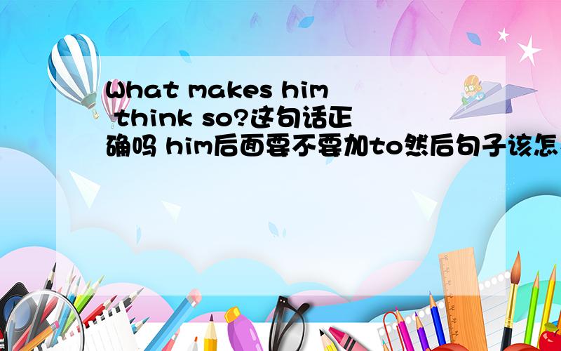 What makes him think so?这句话正确吗 him后面要不要加to然后句子该怎么划分结构,think so是宾补吗?