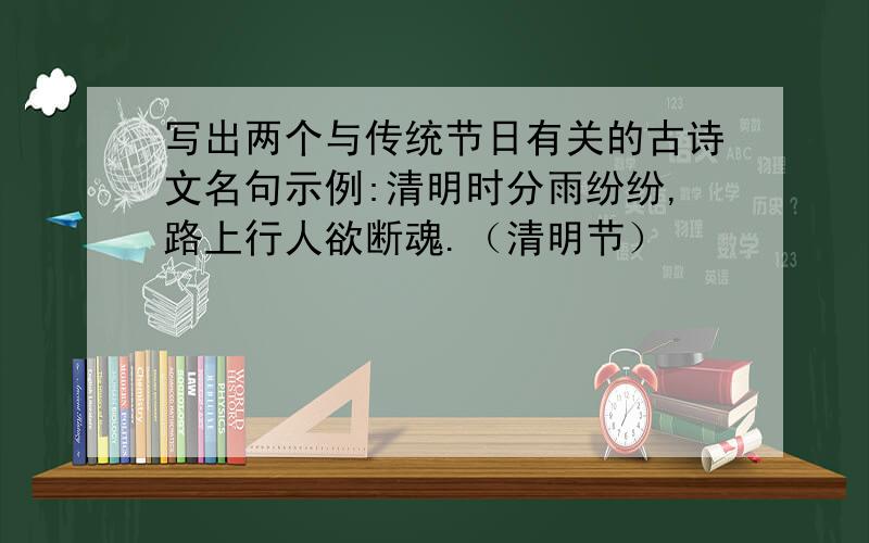 写出两个与传统节日有关的古诗文名句示例:清明时分雨纷纷,路上行人欲断魂.（清明节）