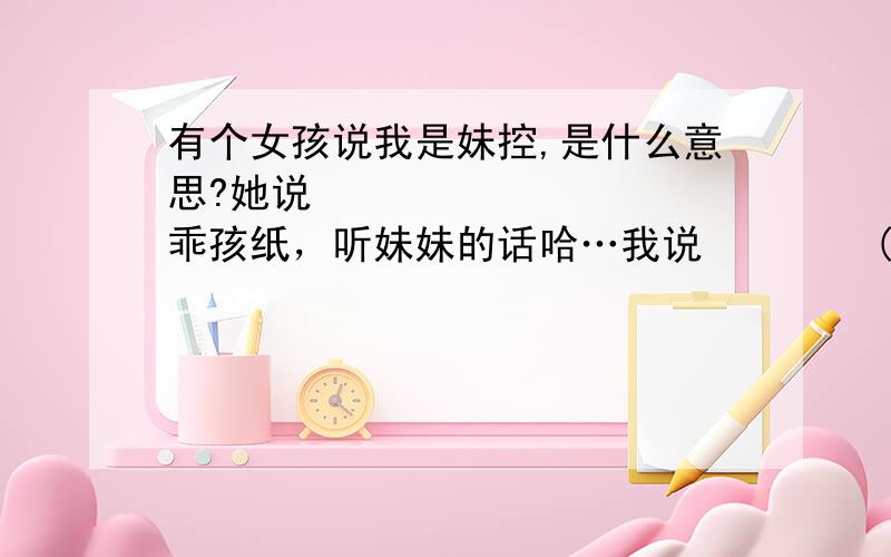 有个女孩说我是妹控,是什么意思?她说          乖孩纸，听妹妹的话哈…我说        (>﹏