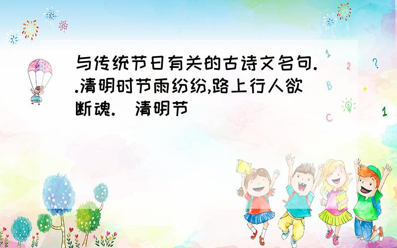 与传统节日有关的古诗文名句..清明时节雨纷纷,路上行人欲断魂.（清明节