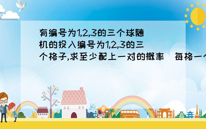 有编号为1,2,3的三个球随机的投入编号为1,2,3的三个格子,求至少配上一对的概率（每格一个球,如果球和格号相同,称为一个匹配）