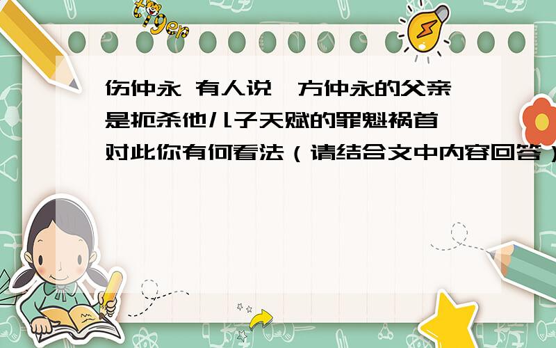 伤仲永 有人说,方仲永的父亲是扼杀他儿子天赋的罪魁祸首,对此你有何看法（请结合文中内容回答）有人说,方仲永的父亲是扼杀他儿子天赋的罪魁祸首,对此你有何看法（请结合文中内容回