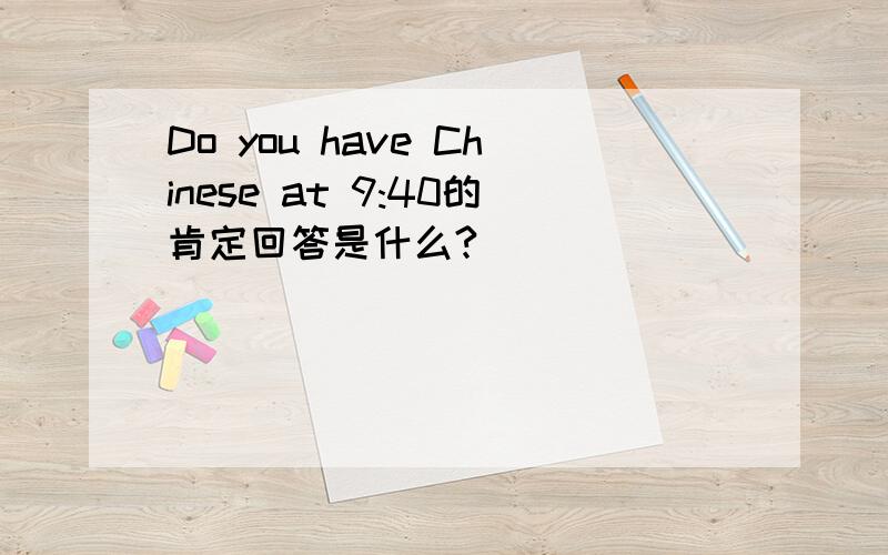 Do you have Chinese at 9:40的肯定回答是什么?