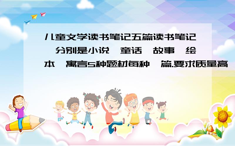 儿童文学读书笔记五篇读书笔记,分别是小说、童话、故事、绘本、寓言5种题材每种一篇.要求质量高,字数大约1500最好能说明一下是属于哪一种题材