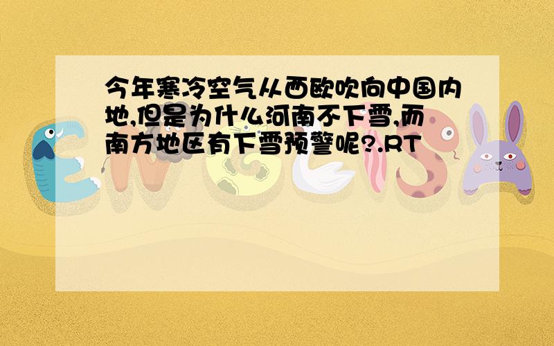 今年寒冷空气从西欧吹向中国内地,但是为什么河南不下雪,而南方地区有下雪预警呢?.RT