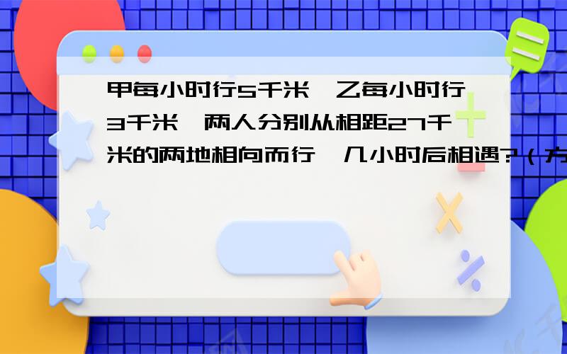 甲每小时行5千米,乙每小时行3千米,两人分别从相距27千米的两地相向而行,几小时后相遇?（方程解答）