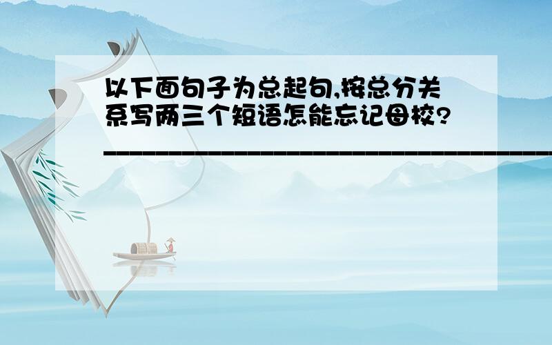 以下面句子为总起句,按总分关系写两三个短语怎能忘记母校?__________________________________________________________________________________________________________________________________________