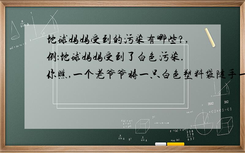 地球妈妈受到的污染有哪些?,例：地球妈妈受到了白色污染.你瞧,一个老爷爷将一只白色塑料袋随手一扔.