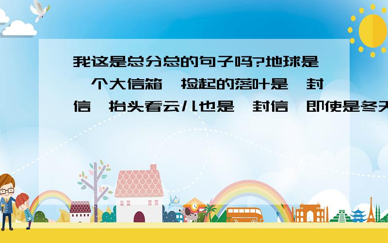 我这是总分总的句子吗?地球是一个大信箱,捡起的落叶是一封信,抬头看云儿也是一封信,即使是冬天也是一封地球是一个大信箱,捡起的落叶是一封信,抬头看云儿也是一封信,即使是冬天也是一