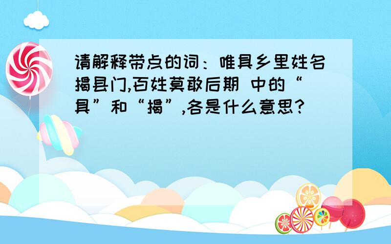 请解释带点的词：唯具乡里姓名揭县门,百姓莫敢后期 中的“具”和“揭”,各是什么意思?